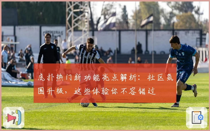 虎扑热门新功能亮点解析：社区氛围升级，这些体验你不容错过