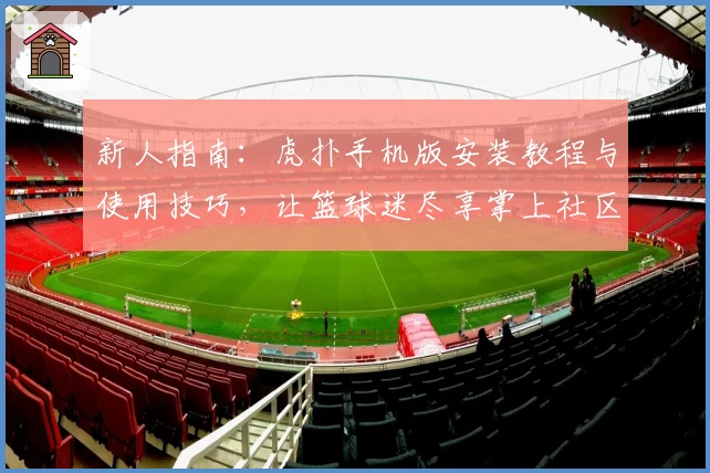 新人指南：虎扑手机版安装教程与使用技巧，让篮球迷尽享掌上社区魅力