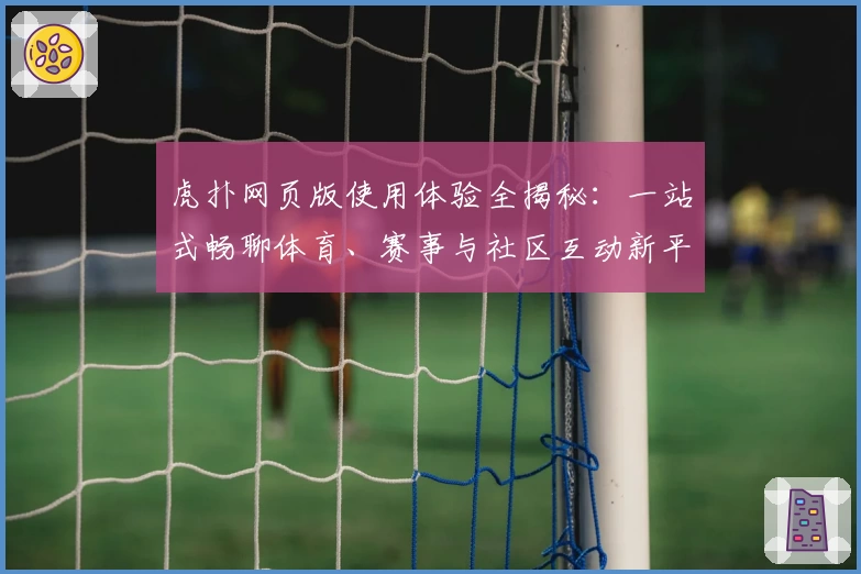 虎扑网页版使用体验全揭秘：一站式畅聊体育、赛事与社区互动新平台
