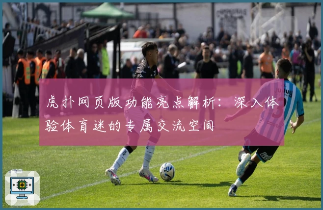 虎扑网页版功能亮点解析：深入体验体育迷的专属交流空间