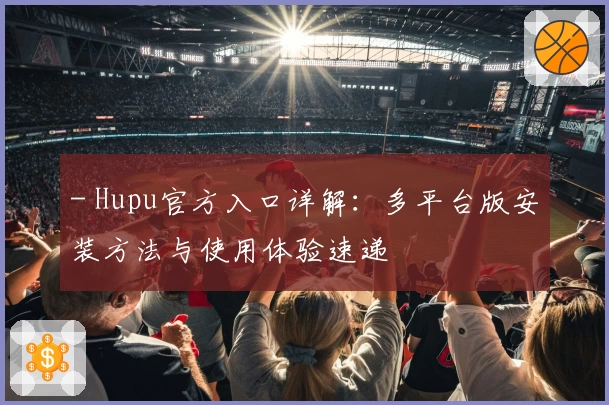 - Hupu官方入口详解：多平台版安装方法与使用体验速递