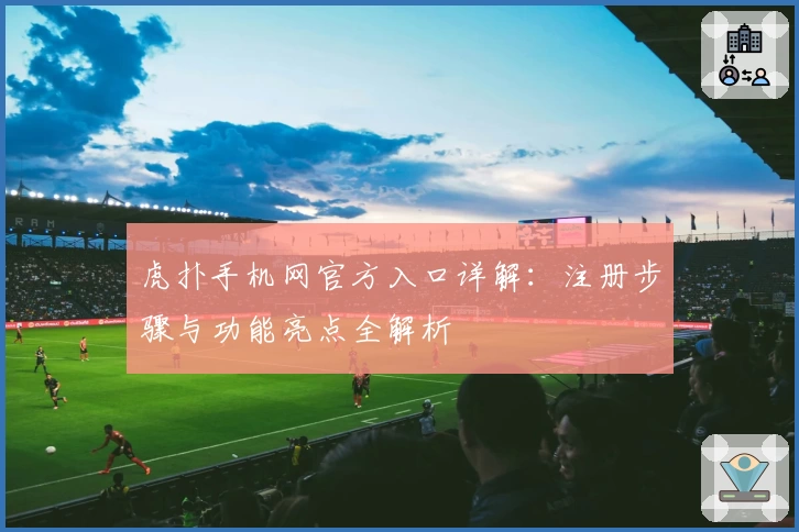 虎扑手机网官方入口详解：注册步骤与功能亮点全解析