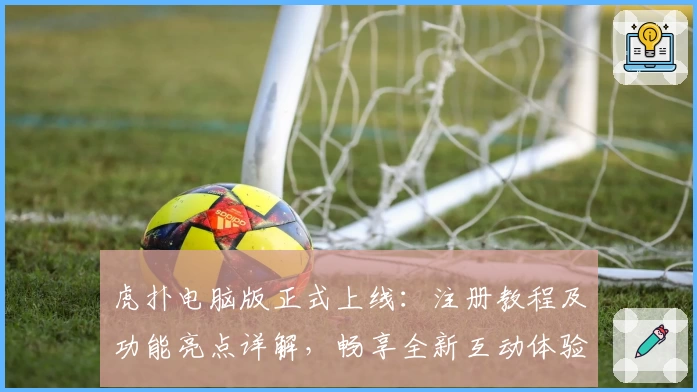 虎扑电脑版正式上线：注册教程及功能亮点详解，畅享全新互动体验