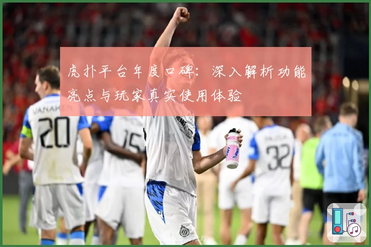 虎扑平台年度口碑：深入解析功能亮点与玩家真实使用体验