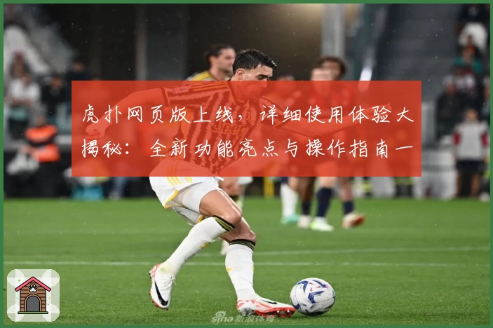 虎扑网页版上线，详细使用体验大揭秘：全新功能亮点与操作指南一览