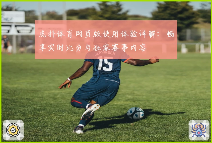 虎扑体育网页版使用体验详解：畅享实时比分与独家赛事内容