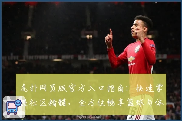 虎扑网页版官方入口指南：快速掌握社区精髓，全方位畅享篮球与体育热点