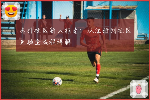 虎扑社区新人指南：从注册到社区互动全流程详解