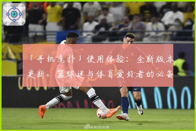「手机虎扑」使用体验：全新版本更新，篮球迷与体育爱好者的必备神器！
