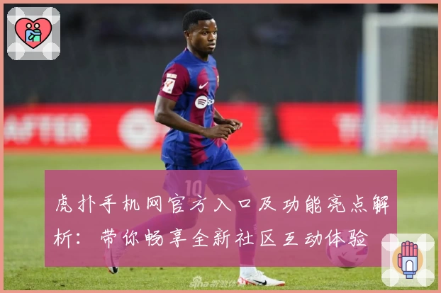虎扑手机网官方入口及功能亮点解析：带你畅享全新社区互动体验
