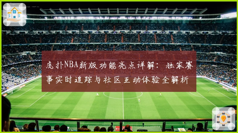 虎扑NBA新版功能亮点详解:独家赛事实时追踪与社区互动体验全解析