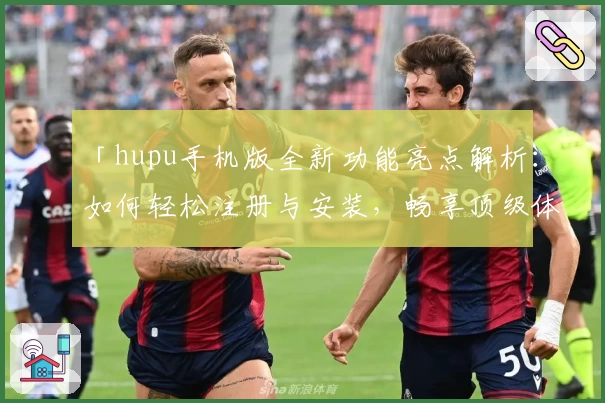 「hupu手机版全新功能亮点解析:如何轻松注册与安装,畅享顶级体育社区体验」