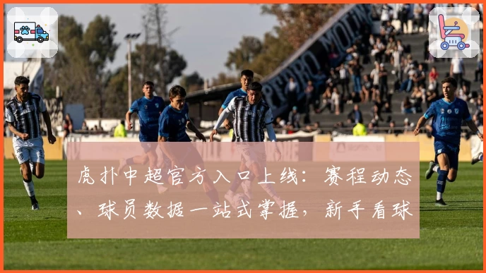 虎扑中超官方入口上线：赛程动态、球员数据一站式掌握，新手看球指南必备