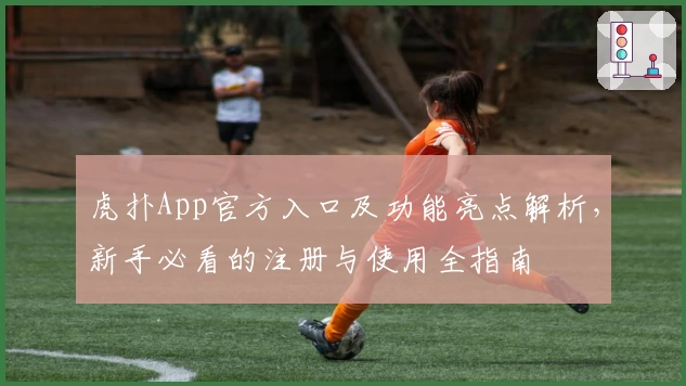 虎扑App官方入口及功能亮点解析，新手必看的注册与使用全指南