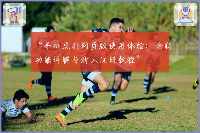 “手机虎扑网页版使用体验：全新功能详解与新人注册教程”