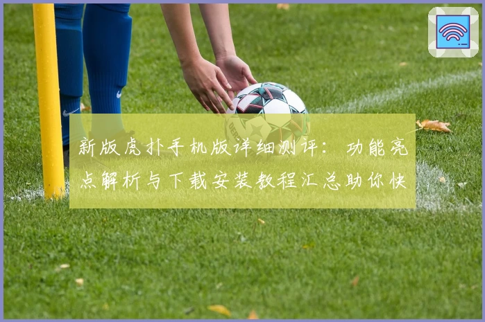新版虎扑手机版详细测评：功能亮点解析与下载安装教程汇总助你快速上手