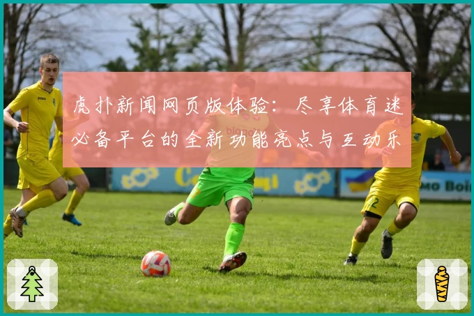 虎扑新闻网页版体验：尽享体育迷必备平台的全新功能亮点与互动乐趣