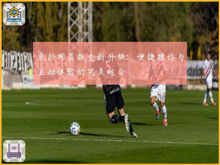 虎扑网页版全新升级：便捷操作与互动体验的完美结合