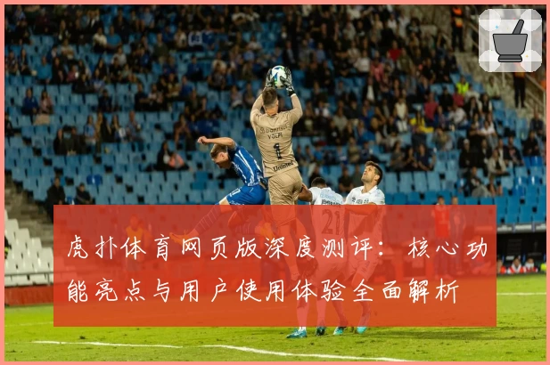 虎扑体育网页版深度测评：核心功能亮点与用户使用体验全面解析