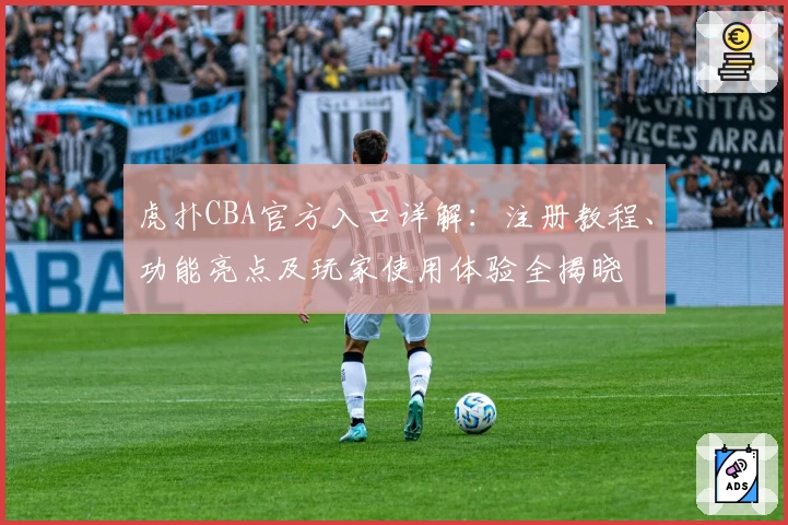 虎扑CBA官方入口详解：注册教程、功能亮点及玩家使用体验全揭晓
