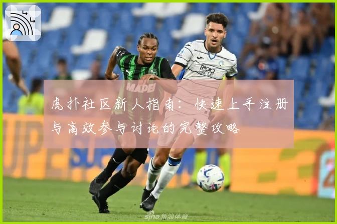 虎扑社区新人指南：快速上手注册与高效参与讨论的完整攻略
