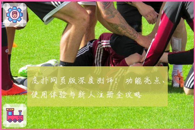虎扑网页版深度测评：功能亮点、使用体验与新人注册全攻略