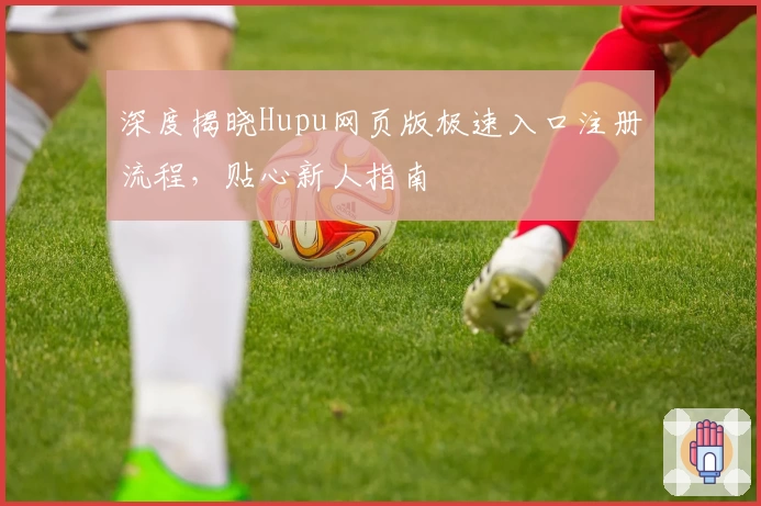 深度揭晓Hupu网页版极速入口注册流程，贴心新人指南