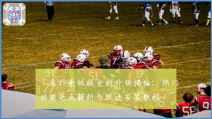 「虎扑手机版全新升级揭秘：热门功能亮点解析与极速安装教程」