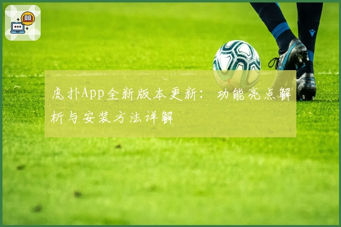 虎扑App全新版本更新：功能亮点解析与安装方法详解